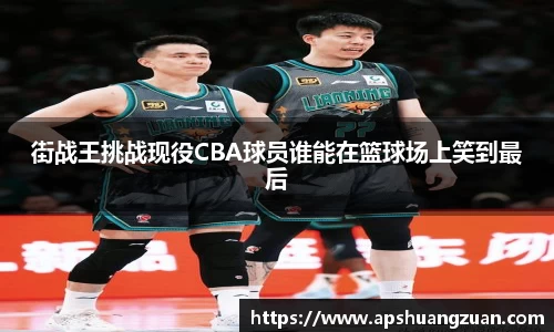 街战王挑战现役CBA球员谁能在篮球场上笑到最后