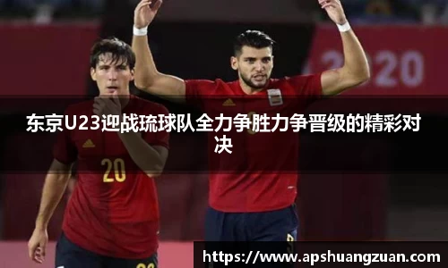 东京U23迎战琉球队全力争胜力争晋级的精彩对决