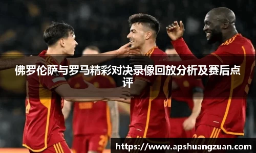 佛罗伦萨与罗马精彩对决录像回放分析及赛后点评