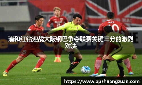 浦和红钻迎战大阪钢巴争夺联赛关键三分的激烈对决