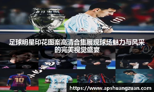足球明星印花图案高清合集展现球场魅力与风采的完美视觉盛宴