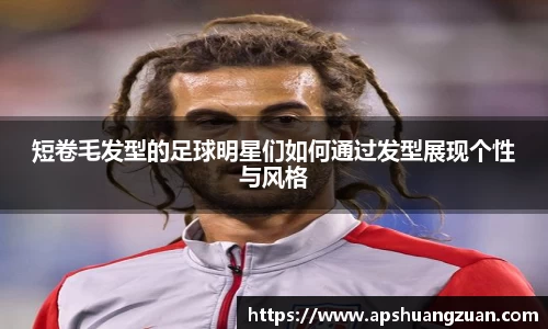 短卷毛发型的足球明星们如何通过发型展现个性与风格