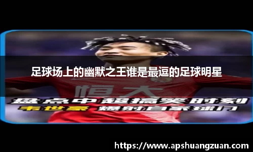 足球场上的幽默之王谁是最逗的足球明星